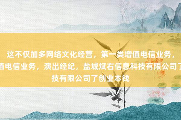 这不仅加多网络文化经营，第一类增值电信业务，第二类增值电信业务，演出经纪，盐城斌右信息科技有限公司了创业本钱