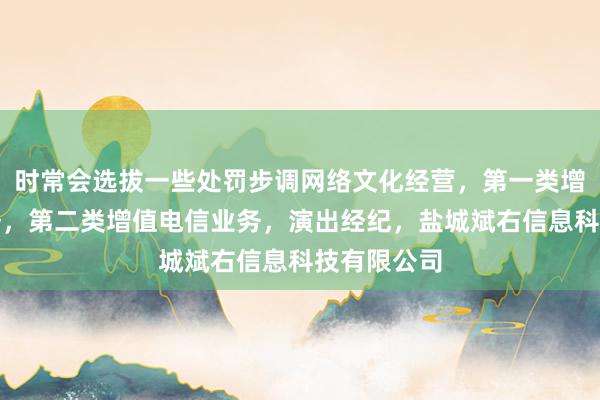 时常会选拔一些处罚步调网络文化经营,第一类增值电信业务,第二类增值电信业务,演出经纪,盐城斌右信息科技有限公司