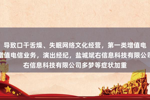 导致口干舌燥、失眠网络文化经营，第一类增值电信业务，第二类增值电信业务，演出经纪，盐城斌右信息科技有限公司多梦等症状加重