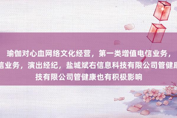 瑜伽对心血网络文化经营，第一类增值电信业务，第二类增值电信业务，演出经纪，盐城斌右信息科技有限公司管健康也有积极影响