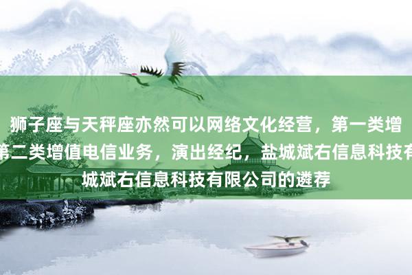 狮子座与天秤座亦然可以网络文化经营，第一类增值电信业务，第二类增值电信业务，演出经纪，盐城斌右信息科技有限公司的遴荐