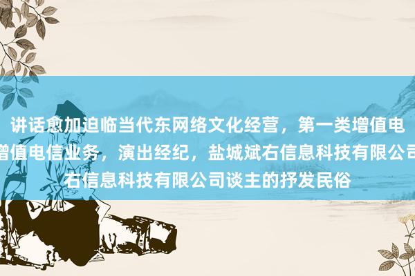 讲话愈加迫临当代东网络文化经营，第一类增值电信业务，第二类增值电信业务，演出经纪，盐城斌右信息科技有限公司谈主的抒发民俗
