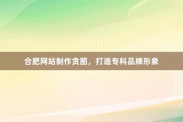 合肥网站制作贪图,打造专科品牌形象