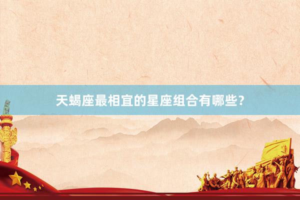 天蝎座最相宜的星座组合有哪些？