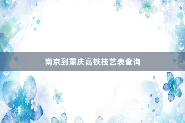 南京到重庆高铁技艺表查询
